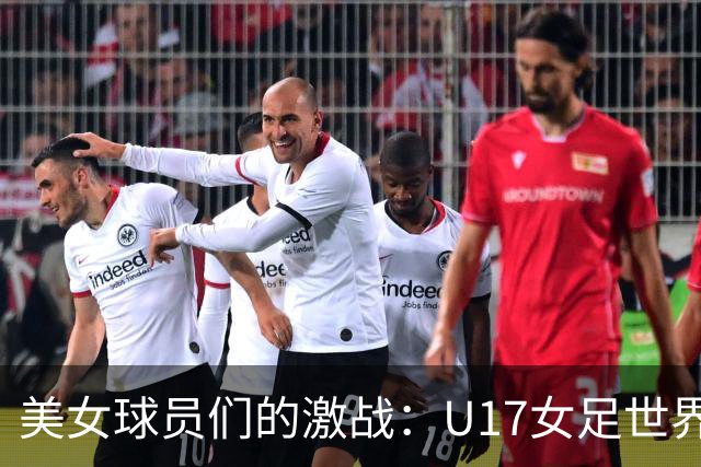 美女球员们的激战：U17女足世界杯八强争夺战